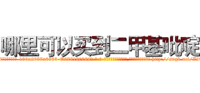哪里可以买到二甲基吡啶 (哪里可以买到二甲基吡啶【电-186x2687x6963-Q278180069元-吉-药-业】我们做的是长期生意,靠的是老客户长期支持 http://sngk.net/Z202ff
)