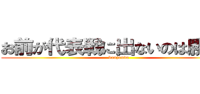 お前が代表戦に出ないのは勝手だ (banjouda)