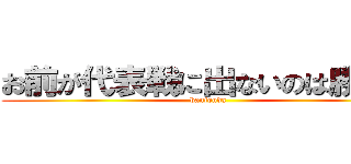 お前が代表戦に出ないのは勝手だ (banjouda)