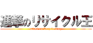 進撃のリサイクル王 (attack on Recycle-king)