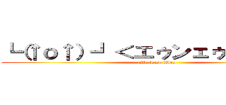 ┗（↑ｏ↑）┛＜エゥンェゥゥゥゥゥン (attack on titan)