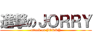 進撃のＪＯＲＲＹ (attack on JORRY)