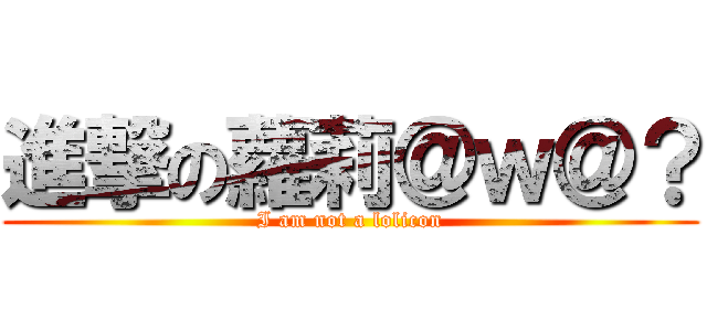 進撃の蘿莉＠ｗ＠？ (I am not a lolicon)