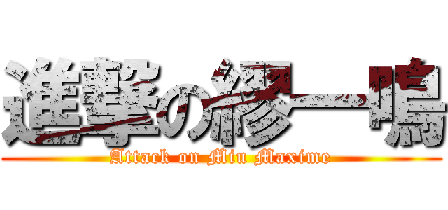 進撃の繆一鳴 (Attack on Miu Maxime)