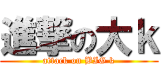 進撃の大ｋ (attack on BIG k)