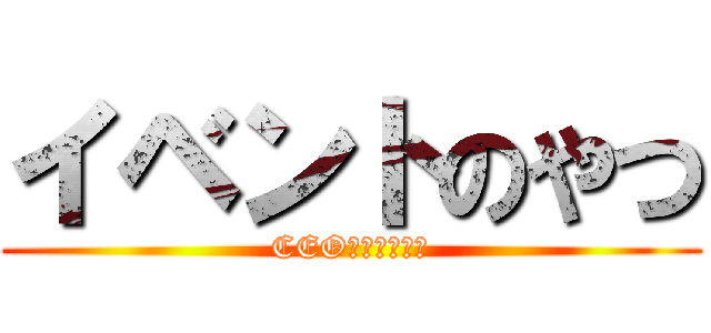 イベントのやつ (CEOｼﾞｮｳｳｼ)