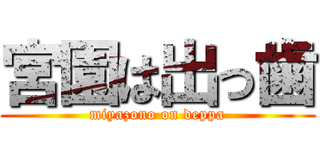 宮園は出っ歯 (miyazono on deppa)