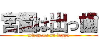 宮園は出っ歯 (miyazono on deppa)