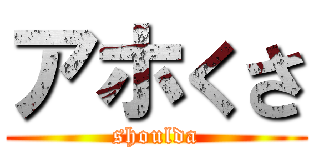 アホくさ (shoulda)