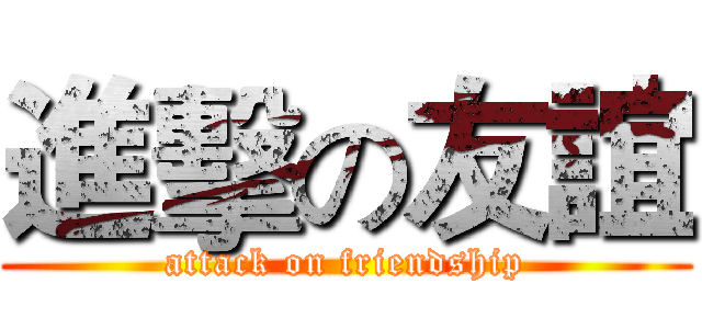 進擊の友誼 (attack on friendship)