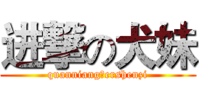 进撃の犬妹 (quanniangのershenzi)