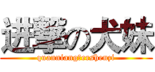 进撃の犬妹 (quanniangのershenzi)
