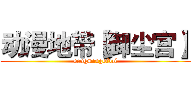 动漫地带【御尘宫】 (dongmangdidai)