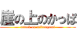 崖の上のかっぱ (attack on mikangumi)