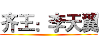 齐王：李天翼 ()
