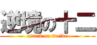 逆境の十二 (attack on twelve)