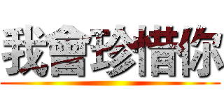 我會珍惜你 ()