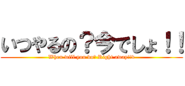 いつやるの？今でしょ！！ (When will you do? Right away!!v)