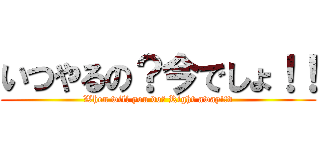 いつやるの？今でしょ！！ (When will you do? Right away!!v)
