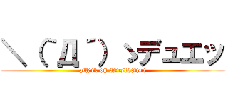 ＼（｀Д´）ゝデュエッ (attack on satisfaction)