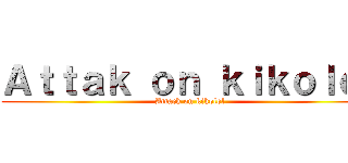Ａｔｔａｋ ｏｎ ｋｉｋｏｌｏｌ (Attack on kikolol)