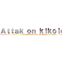 Ａｔｔａｋ ｏｎ ｋｉｋｏｌｏｌ (Attack on kikolol)