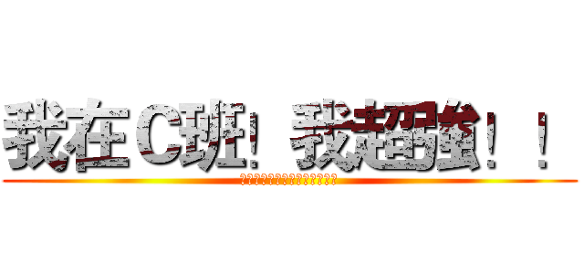 我在Ｃ班！我超強！！ (我知道你很想打創造這張圖的人)