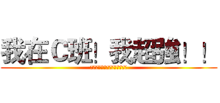 我在Ｃ班！我超強！！ (我知道你很想打創造這張圖的人)