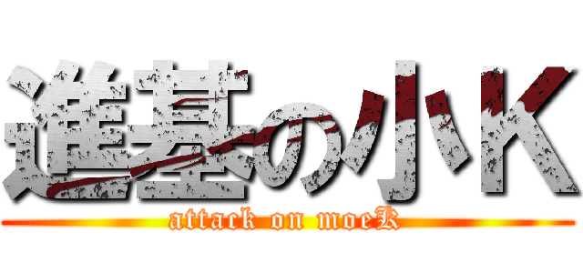 進基の小Ｋ (attack on moeK)