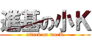 進基の小Ｋ (attack on moeK)