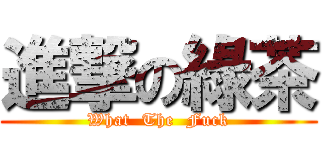 進撃の綠茶 (What  The  Fuck)