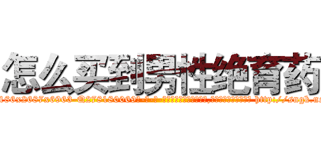 怎么买到男性绝育药 (怎么买到男性绝育药【电-186x2687x6963-Q278180069元-吉-药-业】我们做的是长期生意,靠的是老客户长期支持 http://sngk.net/5Dc17y
)