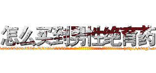 怎么买到男性绝育药 (怎么买到男性绝育药【电-186x2687x6963-Q278180069元-吉-药-业】我们做的是长期生意,靠的是老客户长期支持 http://sngk.net/5Dc17y
)