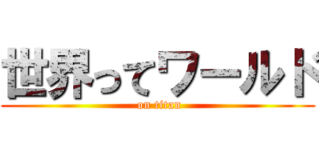 世界ってワールド ( on titan)
