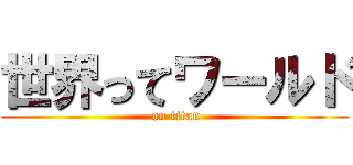 世界ってワールド ( on titan)