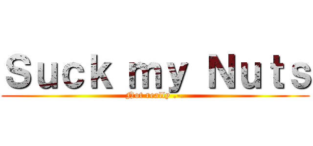 Ｓｕｃｋ ｍｙ Ｎｕｔｓ (Not really .-.)