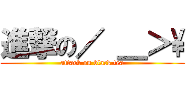 進撃の／ ＿＞\\ (attack on black tea)