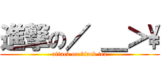 進撃の／ ＿＞\\ (attack on black tea)