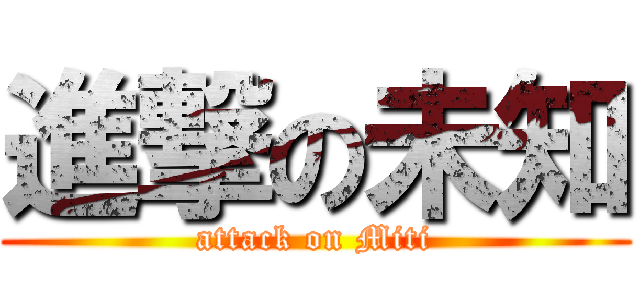 進撃の未知 (attack on Miti)