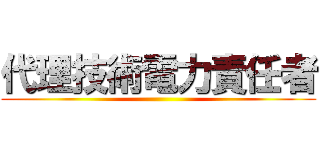 代理技術電力責任者 ()