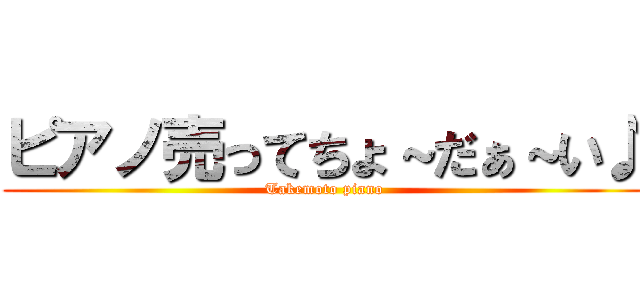 ピアノ売ってちょ～だぁ～い♪ (Takemoto piano)