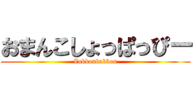 おまんこしょっぱっぴー (Zukkonbakkon)
