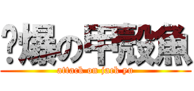 屌爆の甲殼魚 (attack on jack yu)