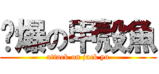 屌爆の甲殼魚 (attack on jack yu)