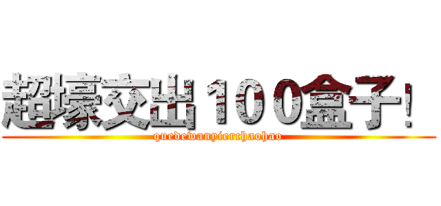 超壕交出１００盒子！ (quedewanyierchaohao)