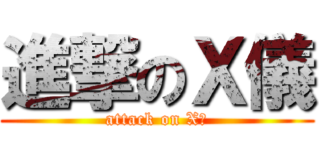進撃のＸ儀 (attack on X儀)