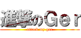 進撃のＧｅｒ (attack my ger)