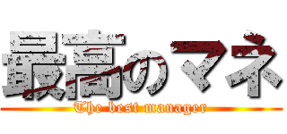 最高のマネ (The best manager)