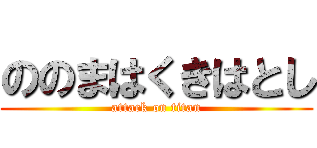 ののまはくきはとし (attack on titan)