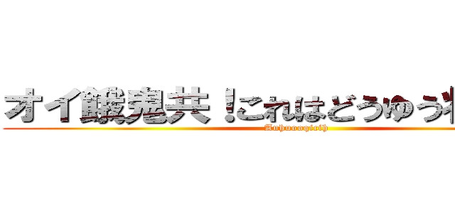 オイ餓鬼共！これはどうゆう状況だ？ (Auhuooqicih)